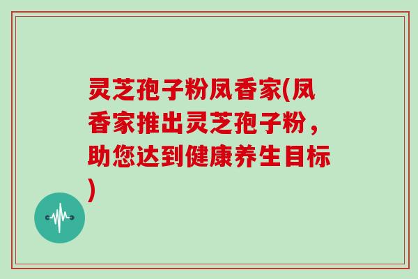 灵芝孢子粉凤香家(凤香家推出灵芝孢子粉，助您达到健康养生目标)