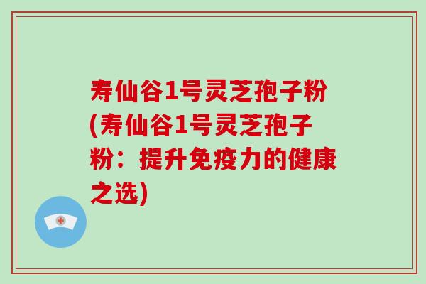 寿仙谷1号灵芝孢子粉(寿仙谷1号灵芝孢子粉：提升免疫力的健康之选)