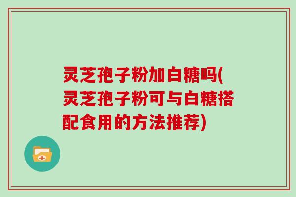 灵芝孢子粉加白糖吗(灵芝孢子粉可与白糖搭配食用的方法推荐)