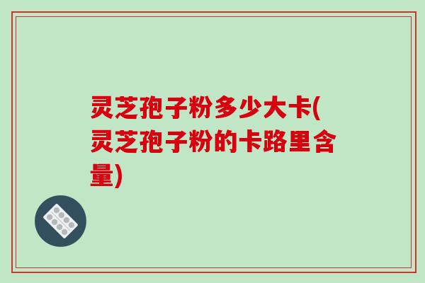 灵芝孢子粉多少大卡(灵芝孢子粉的卡路里含量)