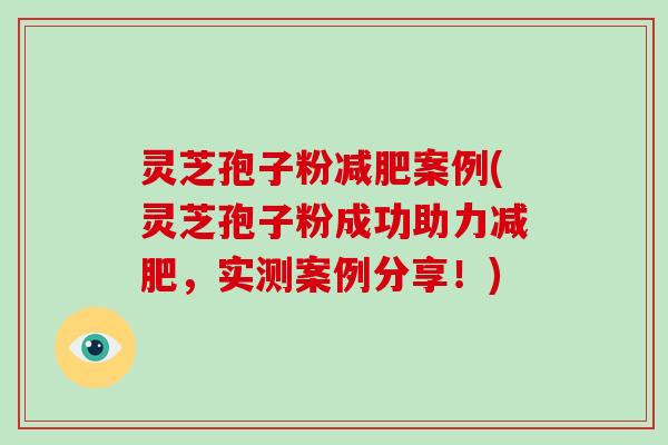 灵芝孢子粉减肥案例(灵芝孢子粉成功助力减肥,实测案例分享!)