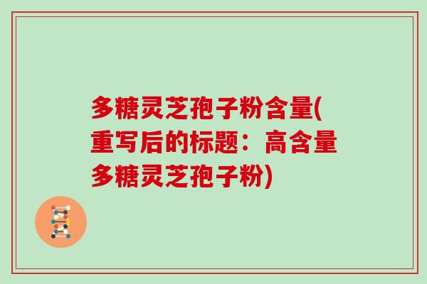 多糖灵芝孢子粉含量(重写后的标题：高含量多糖灵芝孢子粉)