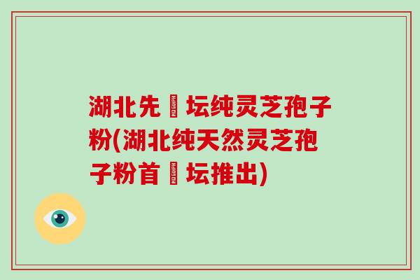 湖北先秾坛纯灵芝孢子粉(湖北纯天然灵芝孢子粉首秾坛推出)