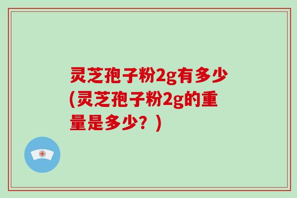 灵芝孢子粉2g有多少(灵芝孢子粉2g的重量是多少？)