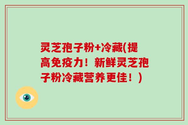 灵芝孢子粉+冷藏(提高免疫力!新鲜灵芝孢子粉冷藏营养更佳!)