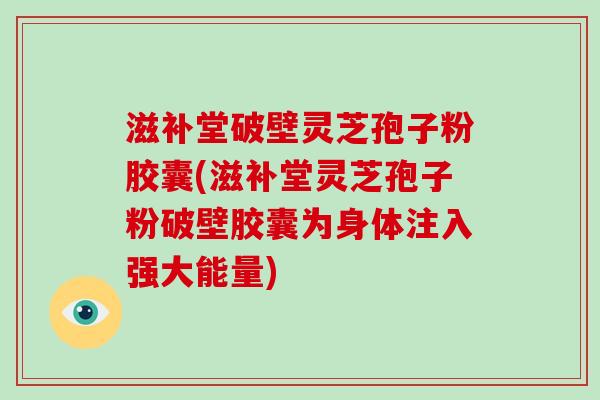 滋补堂破壁灵芝孢子粉胶囊(滋补堂灵芝孢子粉破壁胶囊为身体注入强大能量)