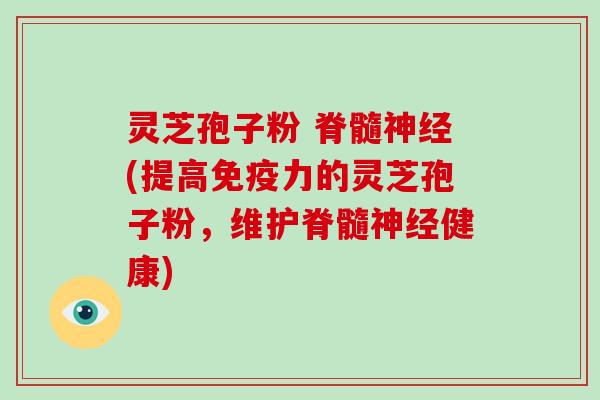 灵芝孢子粉 脊髓神经(提高免疫力的灵芝孢子粉,维护脊髓神经健康)