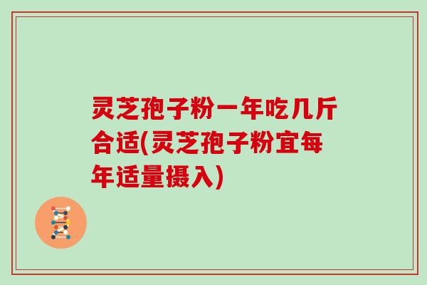灵芝孢子粉一年吃几斤合适(灵芝孢子粉宜每年适量摄入)