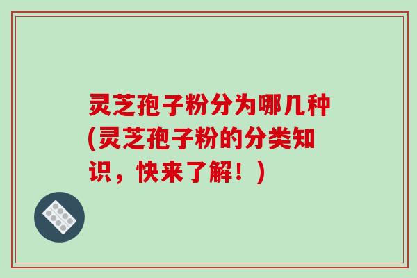 灵芝孢子粉分为哪几种(灵芝孢子粉的分类知识,快来了解!)