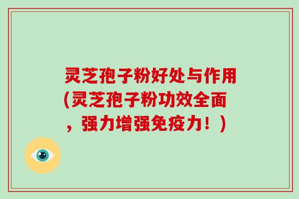 灵芝孢子粉好处与作用(灵芝孢子粉功效全面，强力增强免疫力！)