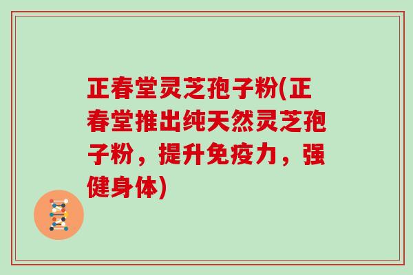正春堂灵芝孢子粉(正春堂推出纯天然灵芝孢子粉,提升免疫力,强健身体)