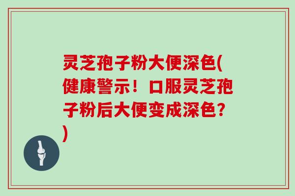 灵芝孢子粉大便深色(健康警示！口服灵芝孢子粉后大便变成深色？)