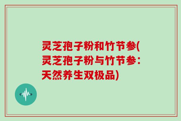 灵芝孢子粉和竹节参(灵芝孢子粉与竹节参:天然养生双极品)