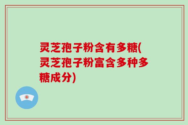 灵芝孢子粉含有多糖(灵芝孢子粉富含多种多糖成分)