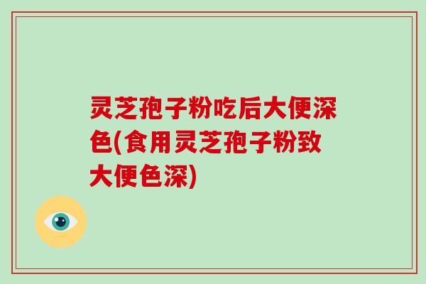 灵芝孢子粉吃后大便深色(食用灵芝孢子粉致大便色深)