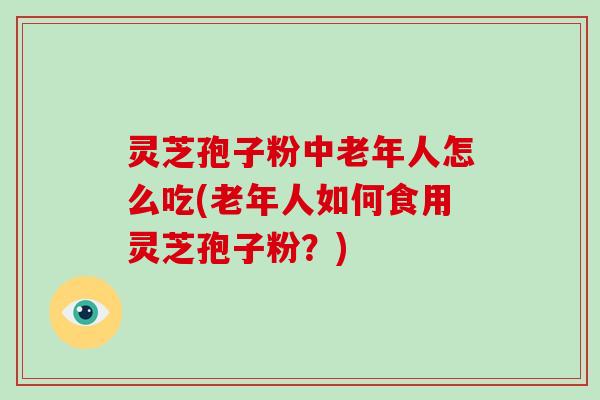 灵芝孢子粉中老年人怎么吃(老年人如何食用灵芝孢子粉？)