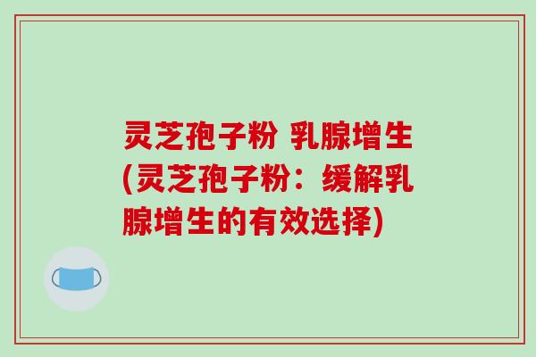 灵芝孢子粉 乳腺增生(灵芝孢子粉:缓解乳腺增生的有效选择)