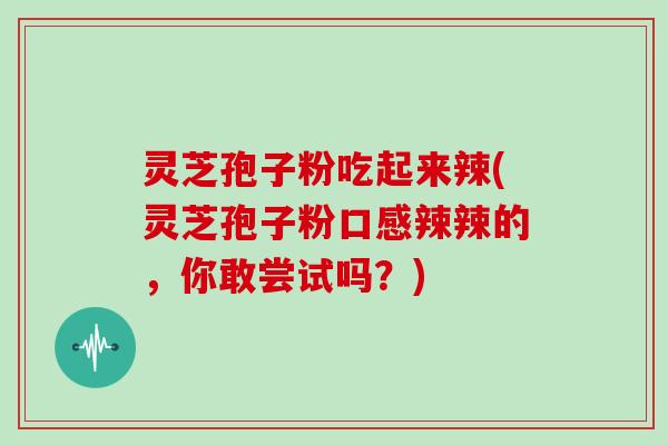 灵芝孢子粉吃起来辣(灵芝孢子粉口感辣辣的,你敢尝试吗?)