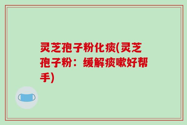 灵芝孢子粉化痰(灵芝孢子粉:缓解痰嗽好帮手)