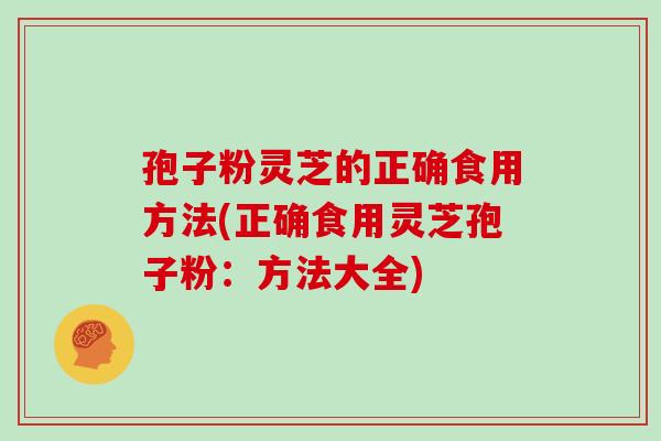 孢子粉灵芝的正确食用方法(正确食用灵芝孢子粉:方法大全)