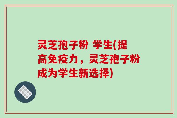 灵芝孢子粉 学生(提高免疫力,灵芝孢子粉成为学生新选择)