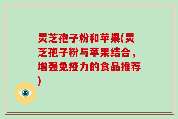灵芝孢子粉和苹果(灵芝孢子粉与苹果结合，增强免疫力的食品推荐)