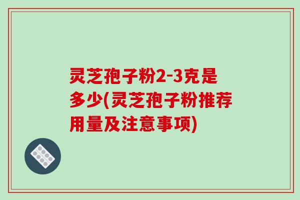 灵芝孢子粉2-3克是多少(灵芝孢子粉推荐用量及注意事项)
