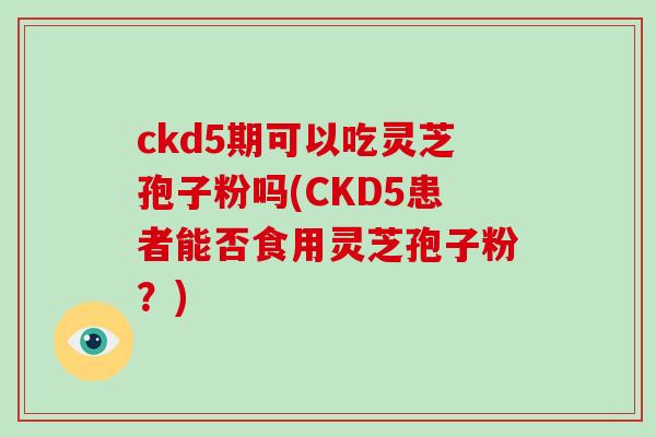 ckd5期可以吃灵芝孢子粉吗(CKD5患者能否食用灵芝孢子粉?)
