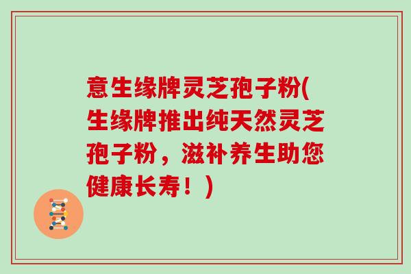 意生缘牌灵芝孢子粉(生缘牌推出纯天然灵芝孢子粉,滋补养生助您健康长寿!)