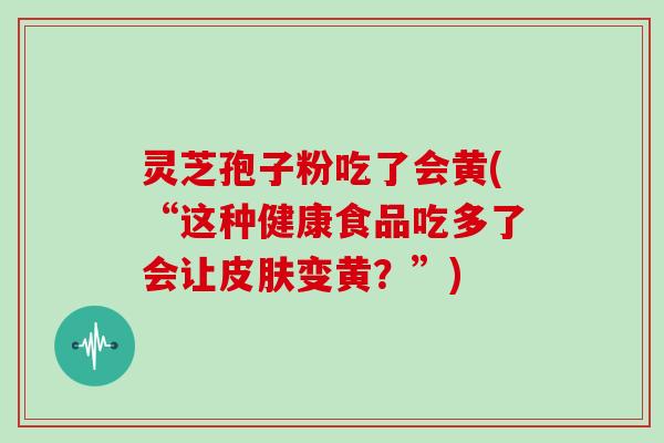 灵芝孢子粉吃了会黄(“这种健康食品吃多了会让皮肤变黄?”)