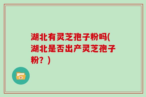 湖北有灵芝孢子粉吗(湖北是否出产灵芝孢子粉？)