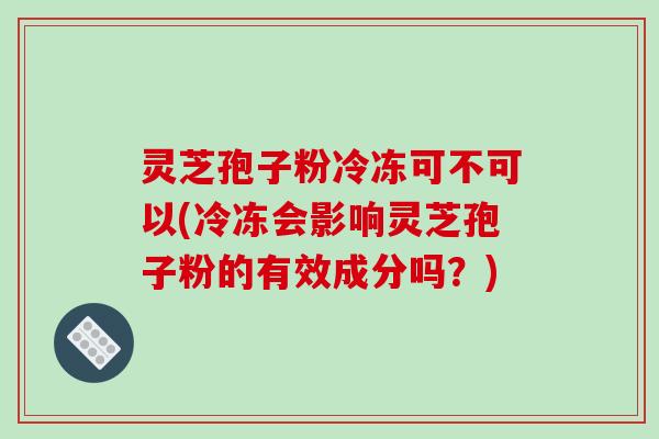 灵芝孢子粉冷冻可不可以(冷冻会影响灵芝孢子粉的有效成分吗?)