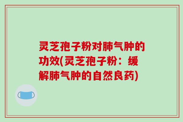 灵芝孢子粉对肺气肿的功效(灵芝孢子粉：缓解肺气肿的自然良药)