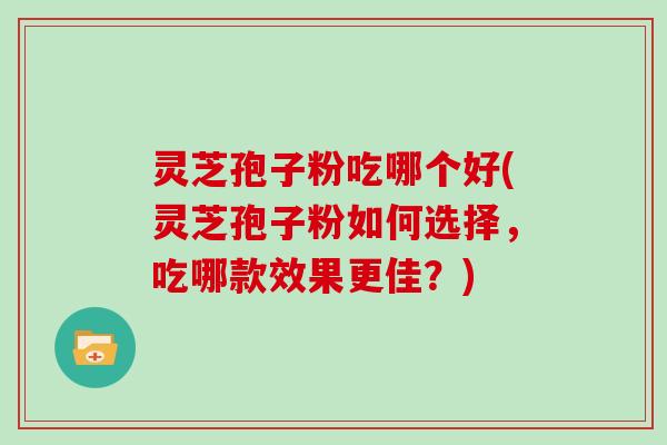 灵芝孢子粉吃哪个好(灵芝孢子粉如何选择，吃哪款效果更佳？)