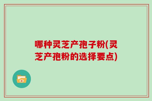 哪种灵芝产孢子粉(灵芝产孢粉的选择要点)