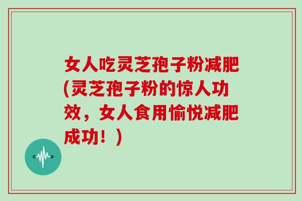 女人吃灵芝孢子粉减肥(灵芝孢子粉的惊人功效,女人食用愉悦减肥成功!)
