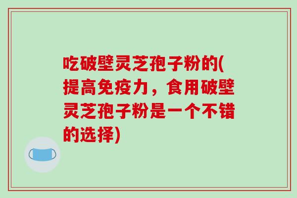 吃破壁灵芝孢子粉的(提高免疫力，食用破壁灵芝孢子粉是一个不错的选择)