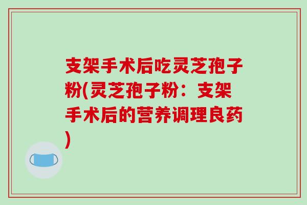 支架手术后吃灵芝孢子粉(灵芝孢子粉：支架手术后的营养调理良药)
