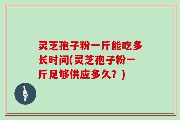 灵芝孢子粉一斤能吃多长时间(灵芝孢子粉一斤足够供应多久？)