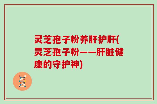 灵芝孢子粉养肝护肝(灵芝孢子粉——肝脏健康的守护神)