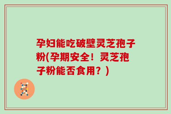 孕妇能吃破壁灵芝孢子粉(孕期安全!灵芝孢子粉能否食用?)