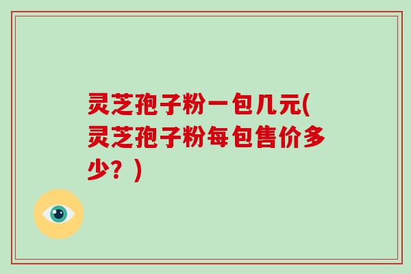 灵芝孢子粉一包几元(灵芝孢子粉每包售价多少?)