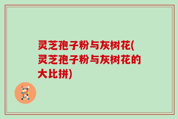 灵芝孢子粉与灰树花(灵芝孢子粉与灰树花的大比拼)