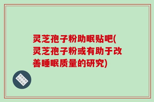 灵芝孢子粉助眠贴吧(灵芝孢子粉或有助于改善睡眠质量的研究)