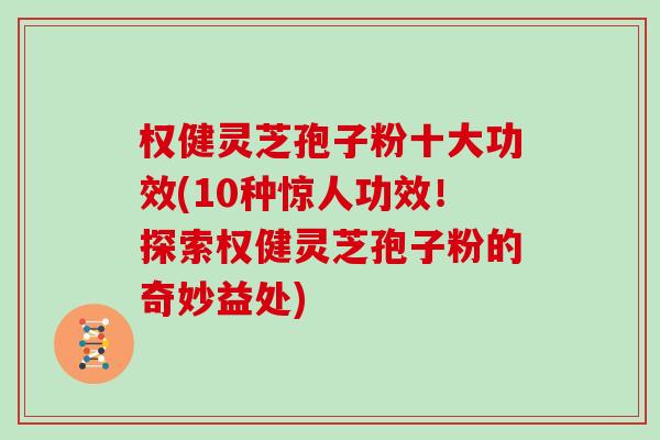 权健灵芝孢子粉十大功效(10种惊人功效!探索权健灵芝孢子粉的奇妙益处)
