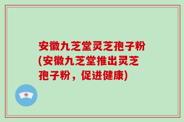 安徽九芝堂灵芝孢子粉(安徽九芝堂推出灵芝孢子粉，促进健康)