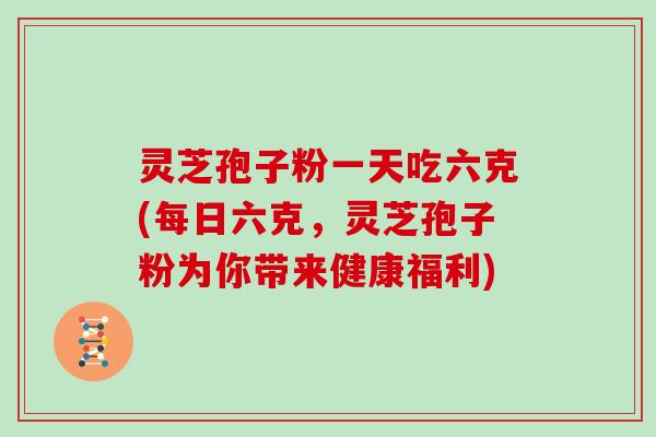 灵芝孢子粉一天吃六克(每日六克,灵芝孢子粉为你带来健康福利)