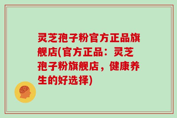 灵芝孢子粉官方正品旗舰店(官方正品:灵芝孢子粉旗舰店,健康养生的好选择)