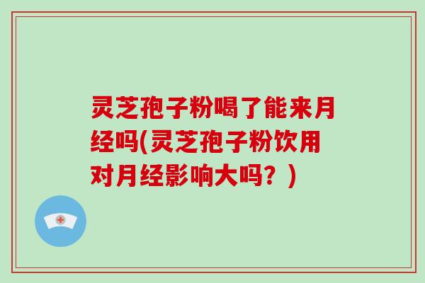 灵芝孢子粉喝了能来月经吗(灵芝孢子粉饮用对月经影响大吗?)