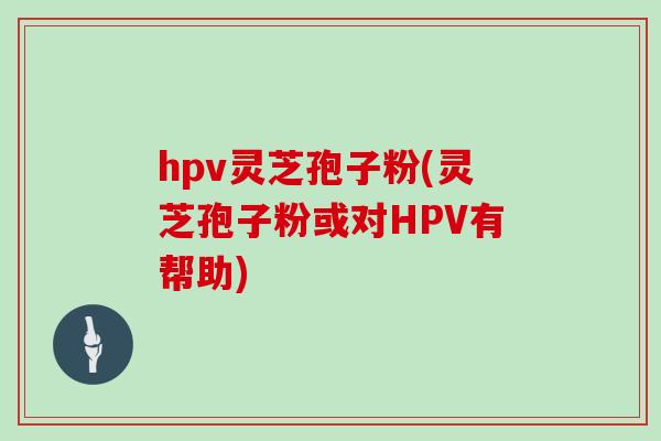 hpv灵芝孢子粉(灵芝孢子粉或对HPV有帮助)